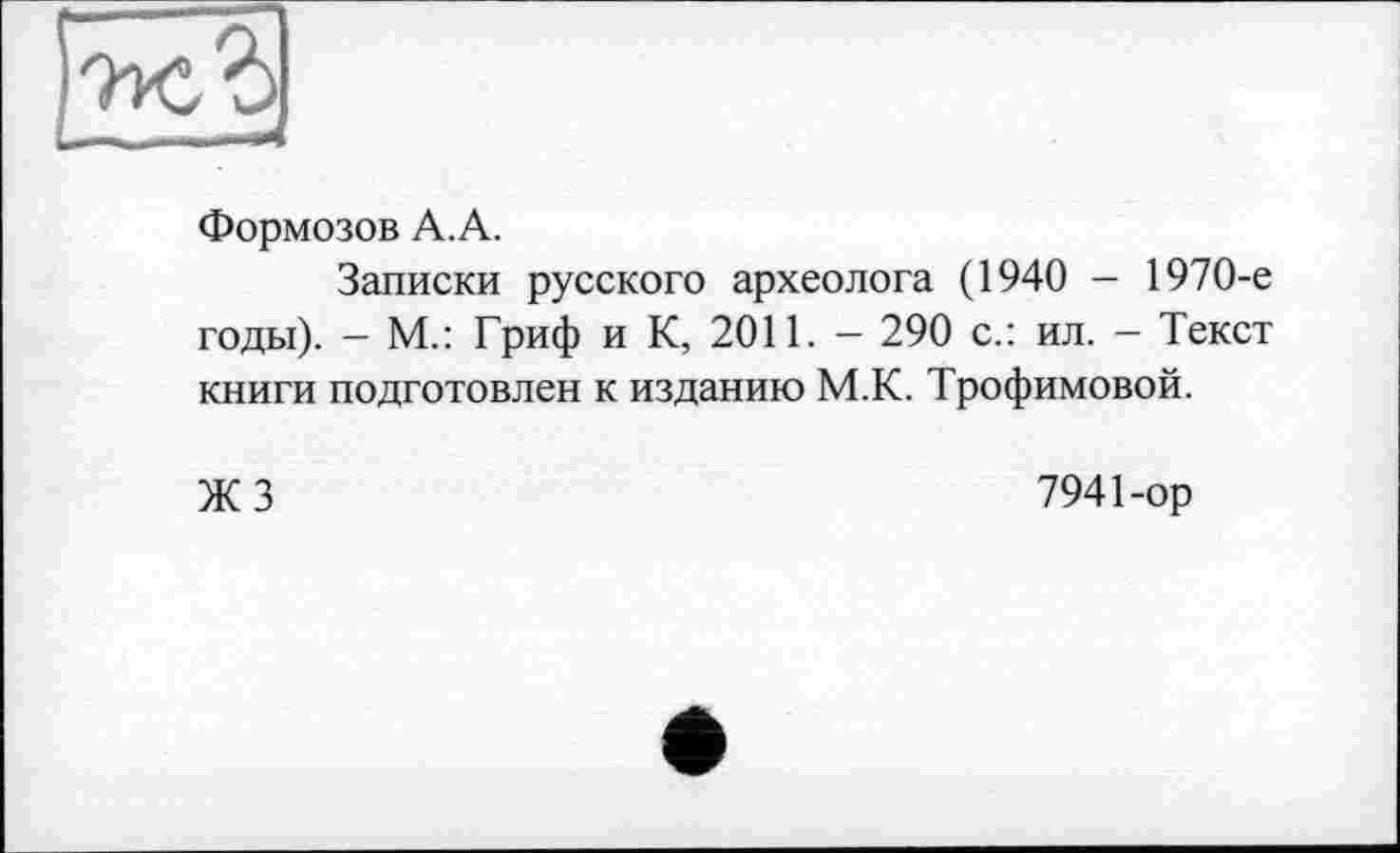 ﻿Формозов А. А.
Записки русского археолога (1940 - 1970-е годы). - М.: Гриф и К, 2011. - 290 с.: ил. - Текст книги подготовлен к изданию М.К. Трофимовой.
ЖЗ	7941-ор